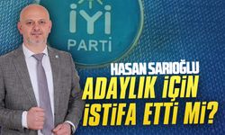 Hasan Sarıoğlu adaylık için istifa etti mi?