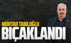 Muhtar Hasan Tabiloğlu bıçaklandı