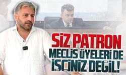 Siz patron, meclis üyeleri de işçiniz değil!