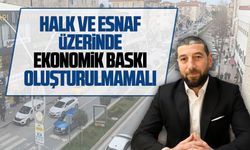 Eser Kurtuluş: Halk ve esnaf üzerinde ekonomik baskı oluşturulmamalı