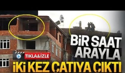 Bir saat arayla iki kez çatıya çıktı