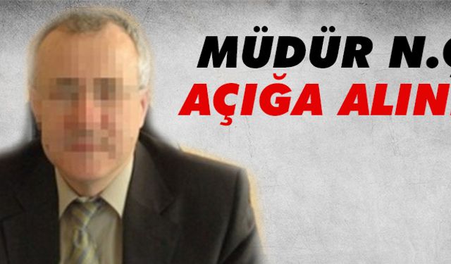 Müdür N.Ç. açığa alındı