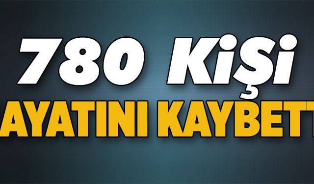 780 kişi hayatını kaybetti