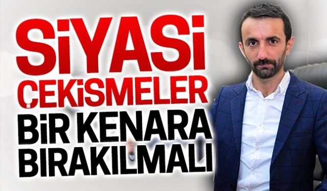 Siyasi çekişmeler bir kenara bırakılmalı