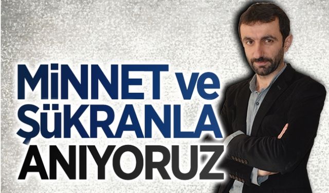 Minnet ve şükranla anıyoruz