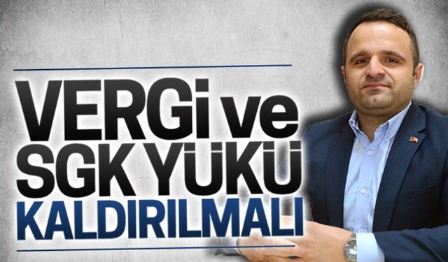 Vergi ve SGK yükü kaldırılmalı