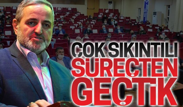 Çok sıkıntılı süreçten geçtik