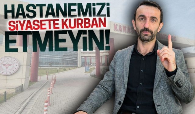 Hastanemizi, siyasete kurban etmeyin