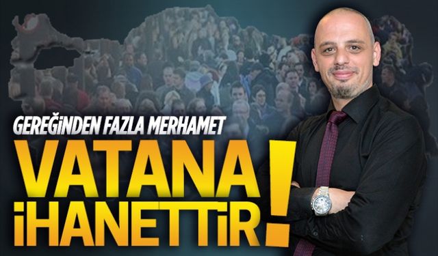 Gereğinden fazla merhamet vatana ihanettir