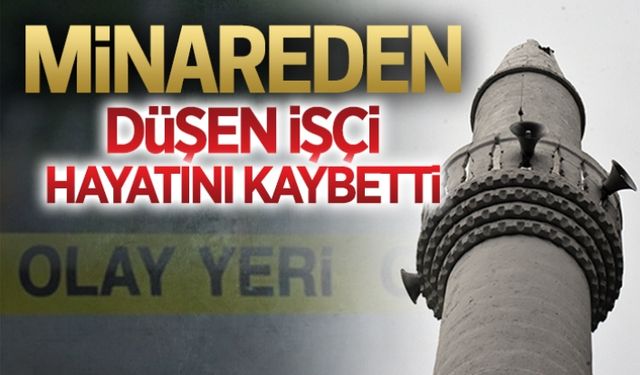 Minareden düşen işçi hayatını kaybetti