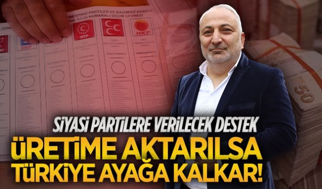 Siyasi partilere verilecek destek üretime aktarılsa Türkiye ayağa kalkar