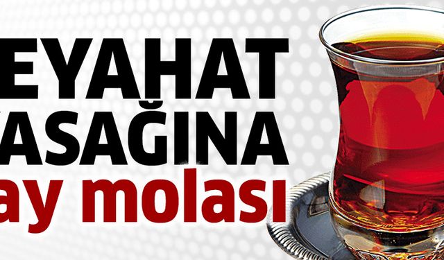 Seyahat yasağına çay molası