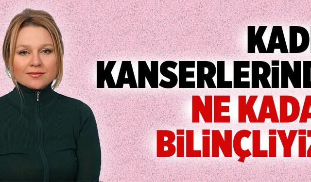 Kadın kanserlerinde ne kadar bilinçliyiz?