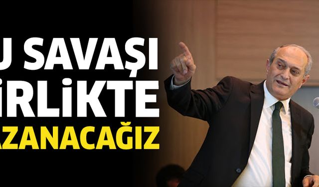 Bu savaşı hep birlikte kazanacağız