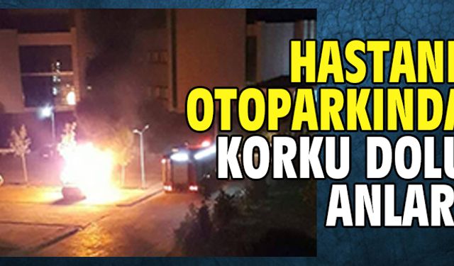 Hastane otoparkında alev alev yandı