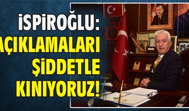 İspiroğlu: Açıklamaları şiddetle kınıyoruz!