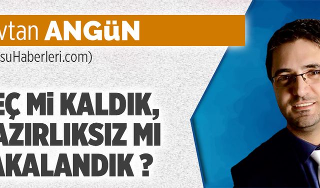 Geç mi kaldık, hazırlıksız mı yakalandık?