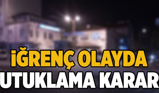 İğrenç olayda tutuklama kararı!