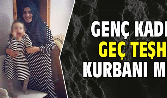 Geç teşhis kurbanı mı?