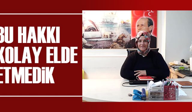 Bu hakkı kolay elde etmedik