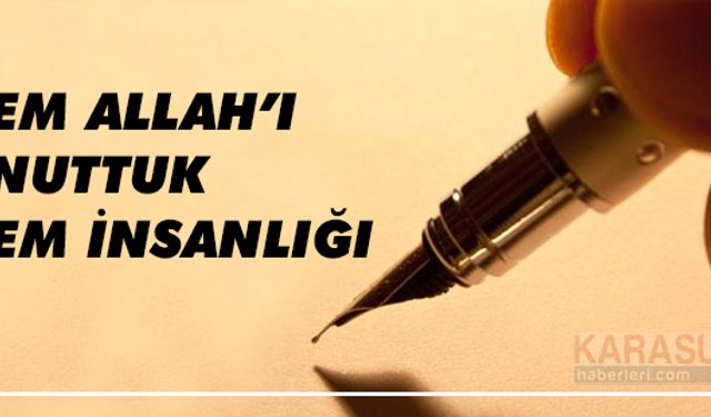 Hem Allah'ı unuttuk hem insanlığı