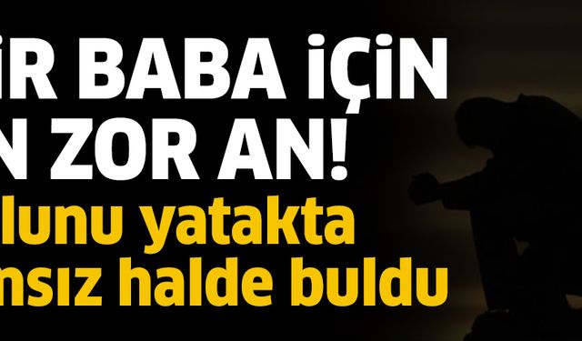 Oğlunu yatakta hareketsiz buldu