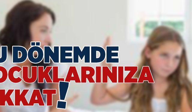 Bu dönemde çocuklarınıza dikkat!