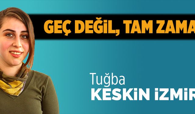 Geç değil, tam zamanı