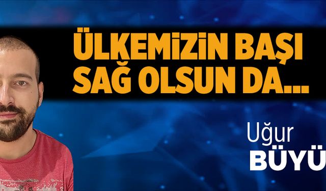 Ülkemizin başı sağ olsun da!