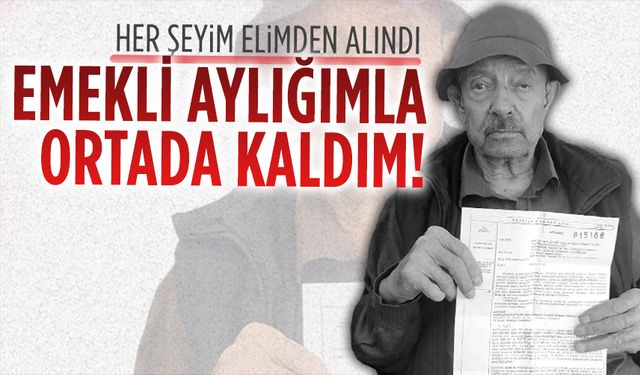 Her şeyim elimden alındı, emekli aylığımla ortada kaldım