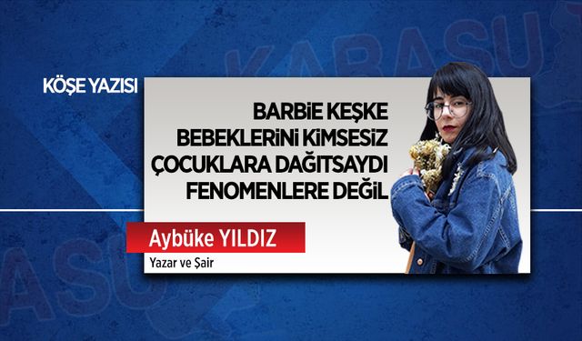 Barbie keşke bebeklerini kimsesiz çocuklara dağıtsaydı fenomenlere değil