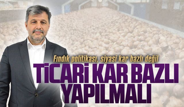 Fındık politikası siyasi kar bazlı değil, ticari kar bazlı yapılmalı