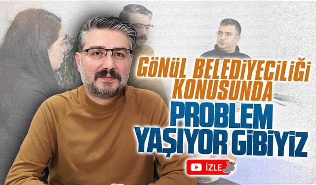 Gönül Belediyeciliği konusunda problem yaşıyor gibiyiz