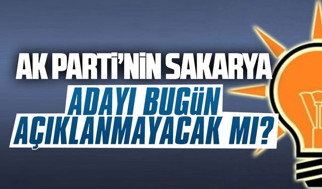 AK Parti’nin Sakarya adayı bugün açıklanmayacak mı?