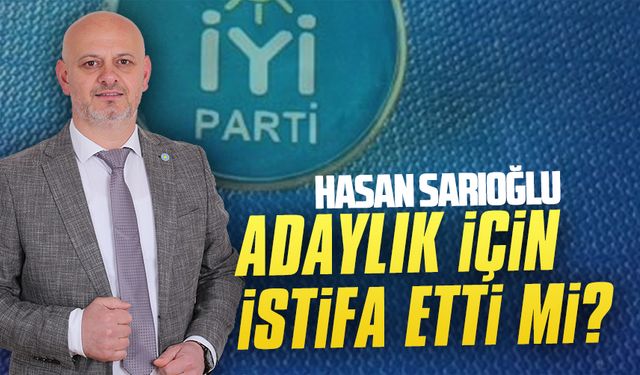 Hasan Sarıoğlu adaylık için istifa etti mi?