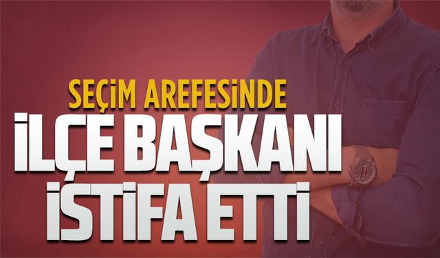 Seçim arefesinde ilçe başkanı istifa etti