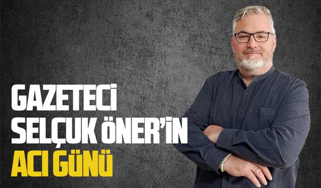 Gazeteci Selçuk Öner’in acı günü