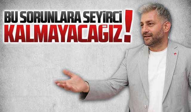 Bu sorunlara seyirci kalmayacağız