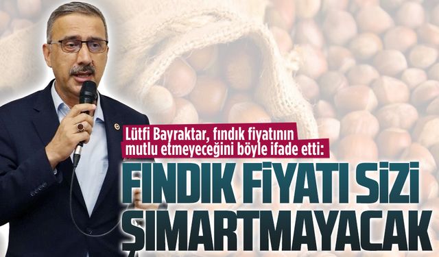 Lütfi Bayraktar, fındık fiyatının mutlu etmeyeceğini söyledi