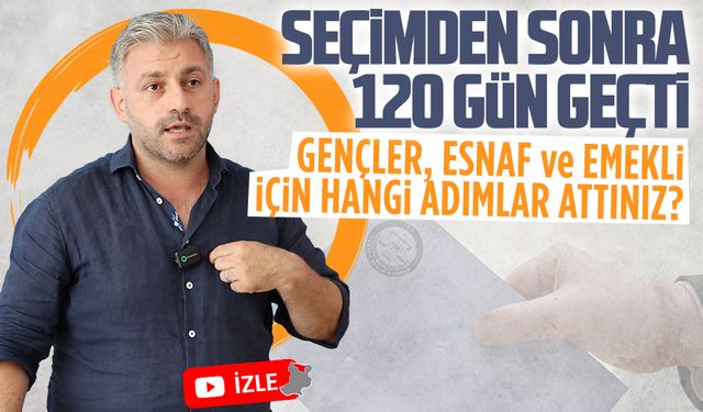 Seçimden sonra 120 gün geçti, ne yaptınız?