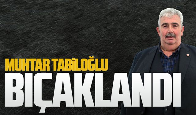 Muhtar Hasan Tabiloğlu bıçaklandı