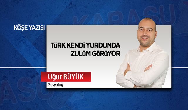 Türk kendi yurdunda zulüm görüyor