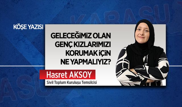 Geleceğimiz olan genç kızlarımızı korumak için ne yapmalıyız?