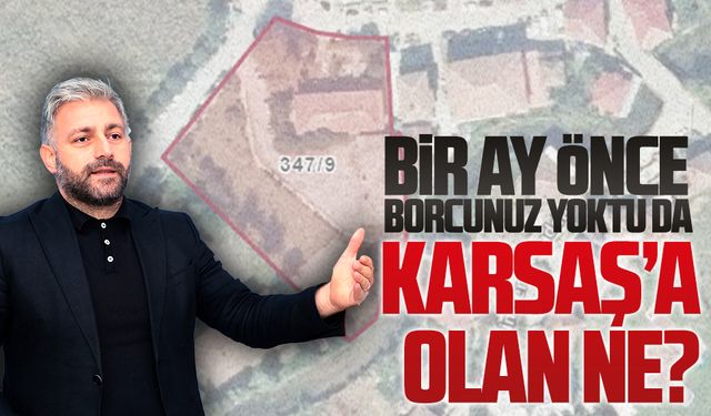 Bir ay önce borcunuz yoktu da KARSAŞ’a olan ne?