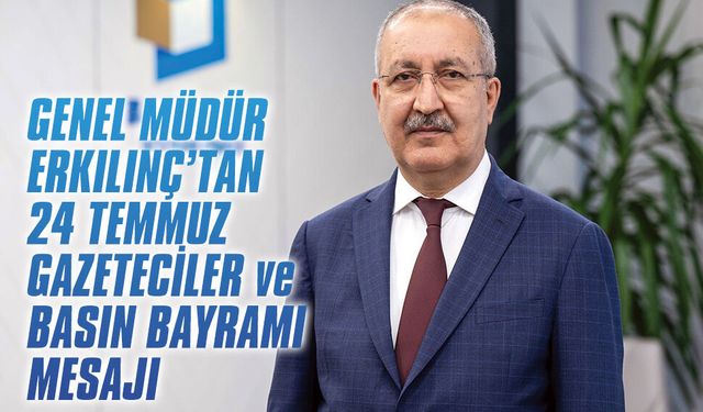 Genel Müdür Erkılınç’tan 24 Temmuz Gazeteciler ve Basın Bayramı mesajı