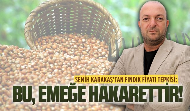 Semih Karakaş’tan fındık fiyatı tepkisi: Bu, emeğe hakarettir!