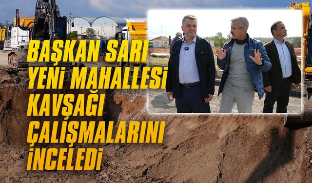 Başkan Sarı, Yeni Mahallesi kavşağı çalışmalarını inceledi
