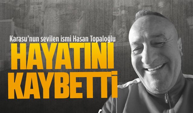 Karasu’nun sevilen ismi Hasan Topaloğlu hayatını kaybetti