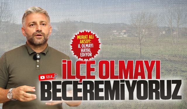 Murat Ali Aksoy: İl olmayı hayal ediyor, ilçe olmayı beceremiyoruz
