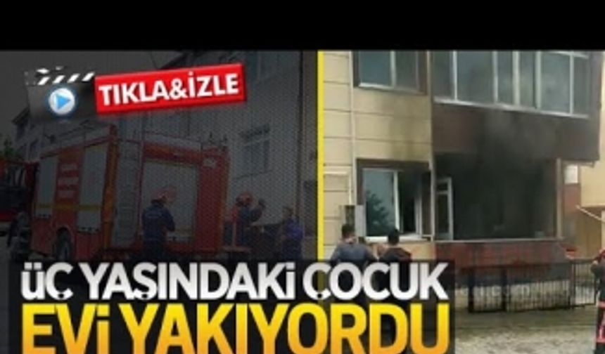 Üç yaşındaki çocuk evi yakıyordu